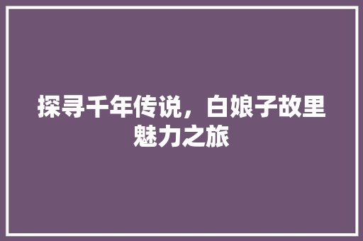 探寻千年传说，白娘子故里魅力之旅