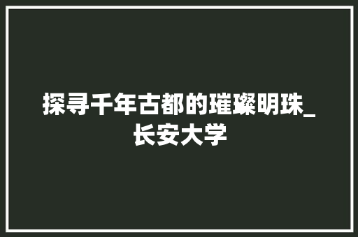 探寻千年古都的璀璨明珠_长安大学