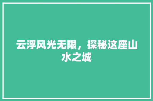 云浮风光无限，探秘这座山水之城