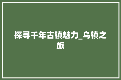 探寻千年古镇魅力_乌镇之旅