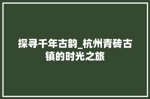 探寻千年古韵_杭州青砖古镇的时光之旅