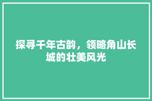 探寻千年古韵，领略角山长城的壮美风光