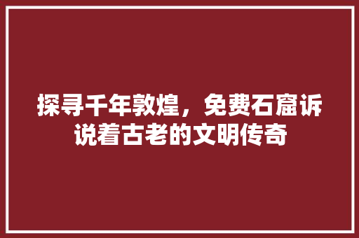 探寻千年敦煌，免费石窟诉说着古老的文明传奇