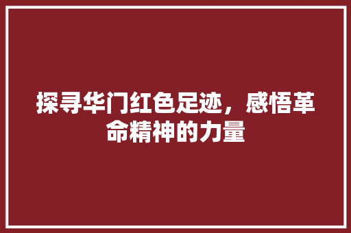 探寻华门红色足迹，感悟革命精神的力量