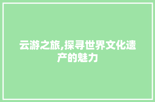 云游之旅,探寻世界文化遗产的魅力