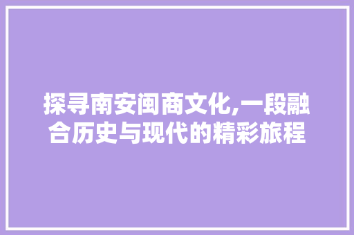 探寻南安闽商文化,一段融合历史与现代的精彩旅程