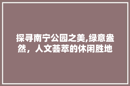 探寻南宁公园之美,绿意盎然，人文荟萃的休闲胜地