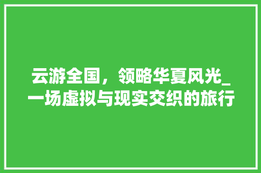 云游全国，领略华夏风光_一场虚拟与现实交织的旅行盛宴