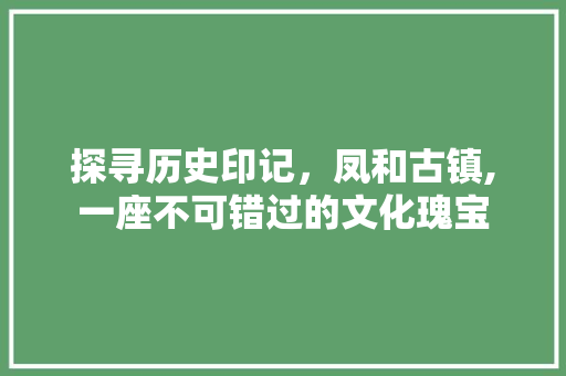 探寻历史印记，凤和古镇,一座不可错过的文化瑰宝