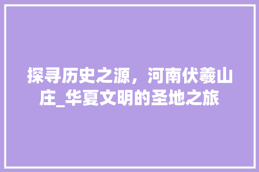 探寻历史之源，河南伏羲山庄_华夏文明的圣地之旅