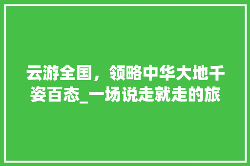 云游全国，领略中华大地千姿百态_一场说走就走的旅行