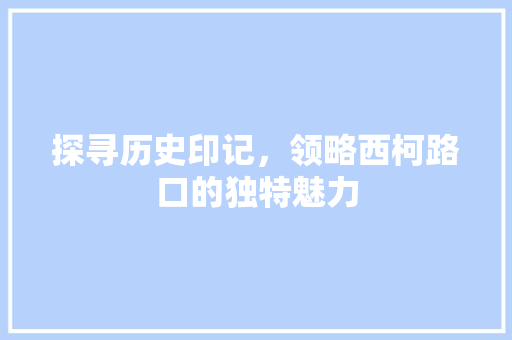 探寻历史印记，领略西柯路口的独特魅力