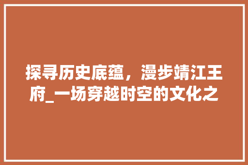 探寻历史底蕴，漫步靖江王府_一场穿越时空的文化之旅