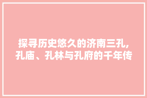 探寻历史悠久的济南三孔,孔庙、孔林与孔府的千年传承