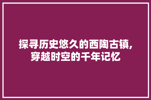 探寻历史悠久的西陶古镇,穿越时空的千年记忆