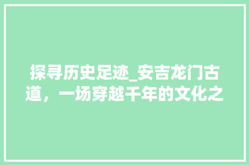 探寻历史足迹_安吉龙门古道，一场穿越千年的文化之旅