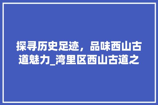 探寻历史足迹，品味西山古道魅力_湾里区西山古道之旅