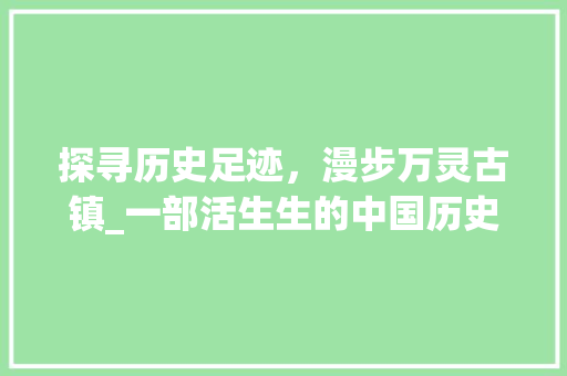 探寻历史足迹，漫步万灵古镇_一部活生生的中国历史文化长卷