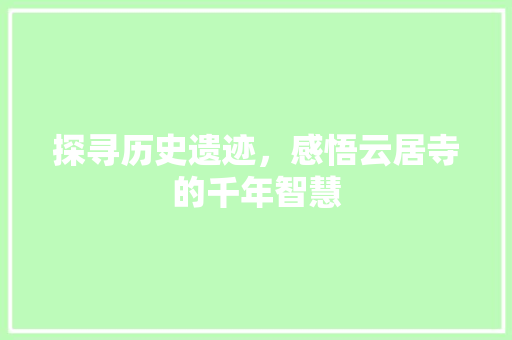 探寻历史遗迹，感悟云居寺的千年智慧