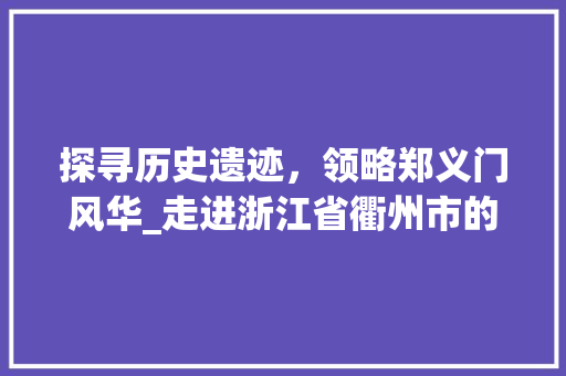 探寻历史遗迹，领略郑义门风华_走进浙江省衢州市的千年古村