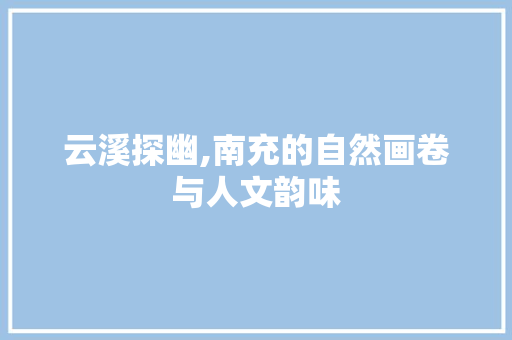 云溪探幽,南充的自然画卷与人文韵味