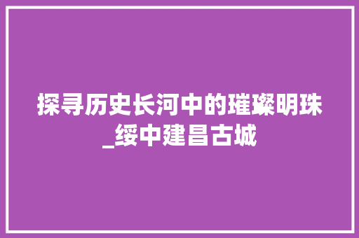 探寻历史长河中的璀璨明珠_绥中建昌古城