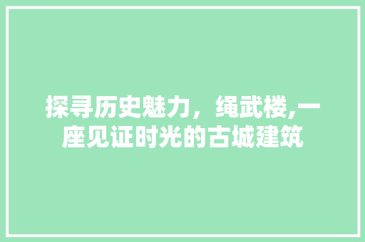 探寻历史魅力，绳武楼,一座见证时光的古城建筑