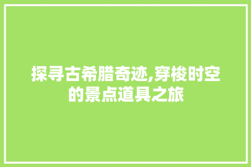 探寻古希腊奇迹,穿梭时空的景点道具之旅