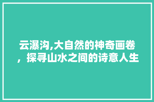 云瀑沟,大自然的神奇画卷，探寻山水之间的诗意人生