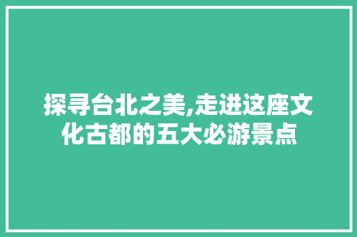 探寻台北之美,走进这座文化古都的五大必游景点