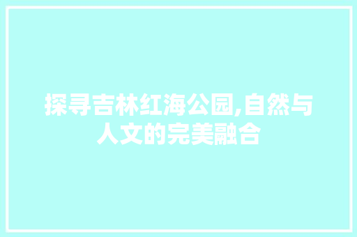 探寻吉林红海公园,自然与人文的完美融合