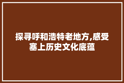 探寻呼和浩特老地方,感受塞上历史文化底蕴