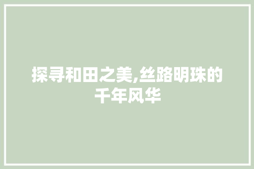 探寻和田之美,丝路明珠的千年风华