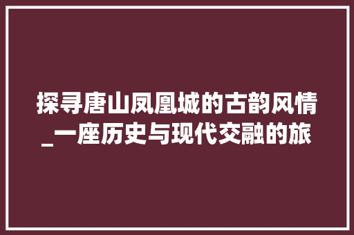 探寻唐山凤凰城的古韵风情_一座历史与现代交融的旅游胜地