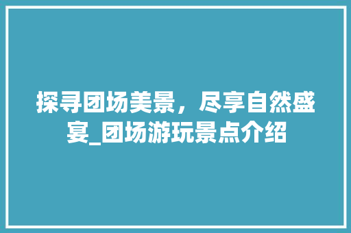 探寻团场美景，尽享自然盛宴_团场游玩景点介绍