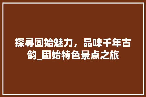 探寻固始魅力，品味千年古韵_固始特色景点之旅