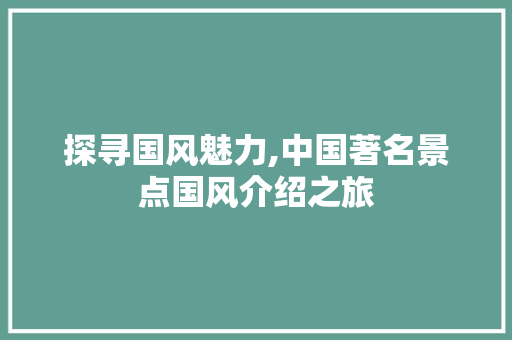 探寻国风魅力,中国著名景点国风介绍之旅