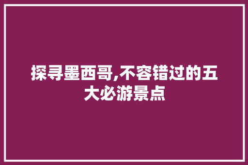 探寻墨西哥,不容错过的五大必游景点