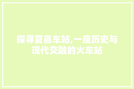 探寻夏邑车站,一座历史与现代交融的火车站