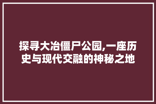 探寻大冶僵尸公园,一座历史与现代交融的神秘之地