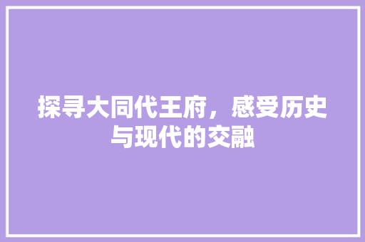 探寻大同代王府，感受历史与现代的交融