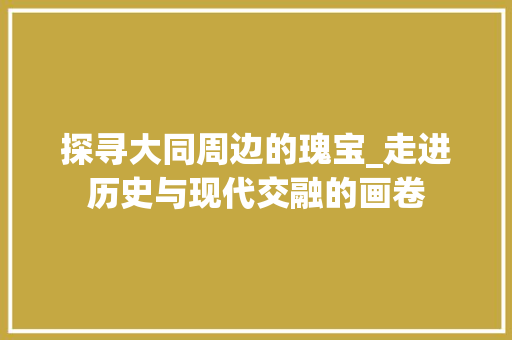 探寻大同周边的瑰宝_走进历史与现代交融的画卷