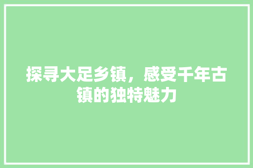 探寻大足乡镇，感受千年古镇的独特魅力