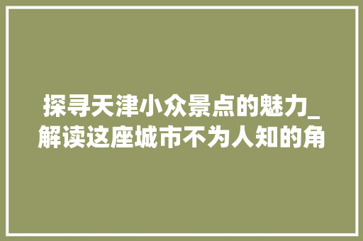 探寻天津小众景点的魅力_解读这座城市不为人知的角落