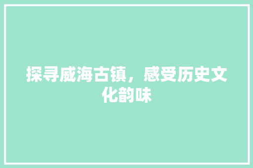 探寻威海古镇，感受历史文化韵味