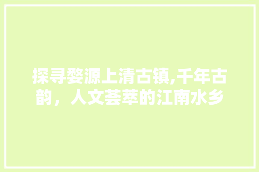 探寻婺源上清古镇,千年古韵，人文荟萃的江南水乡