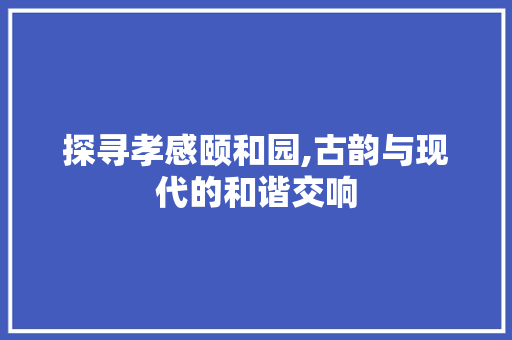 探寻孝感颐和园,古韵与现代的和谐交响