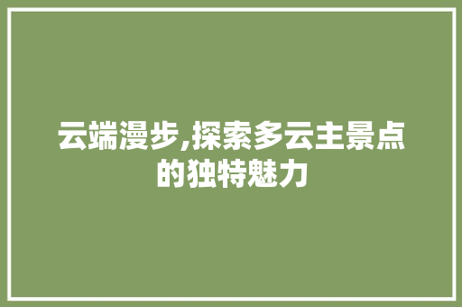 云端漫步,探索多云主景点的独特魅力