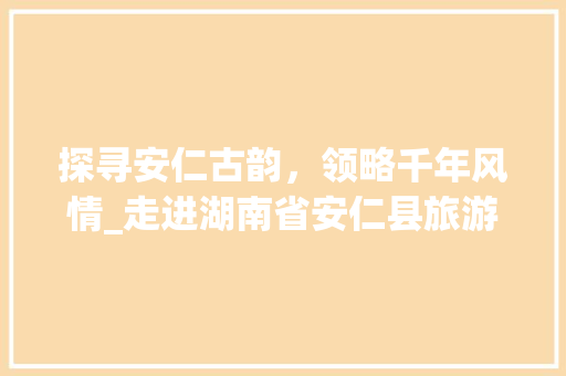 探寻安仁古韵，领略千年风情_走进湖南省安仁县旅游景点