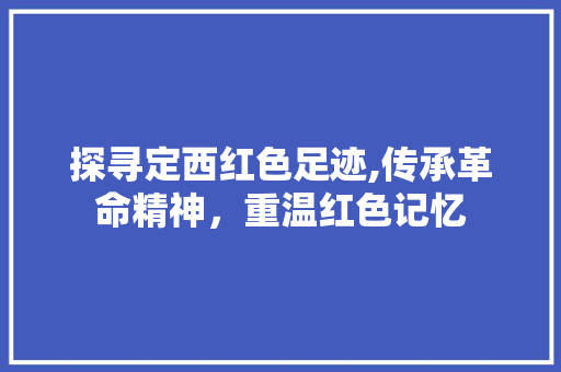 探寻定西红色足迹,传承革命精神，重温红色记忆